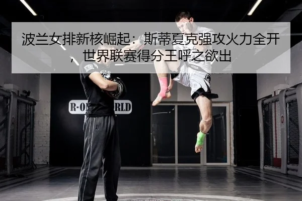 波兰女排新核崛起：斯蒂夏克强攻火力全开，世界联赛得分王呼之欲出